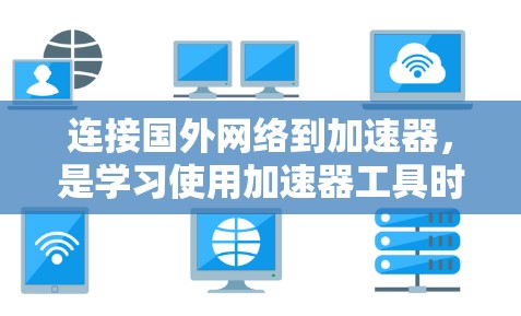 连接国外网络到加速器，是学习使用加速器工具时需要掌握的基本技能。以下是一步步的指导