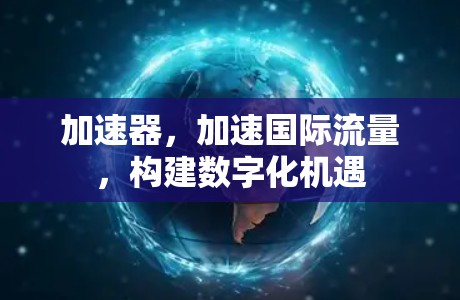 加速器，加速国际流量，构建数字化机遇