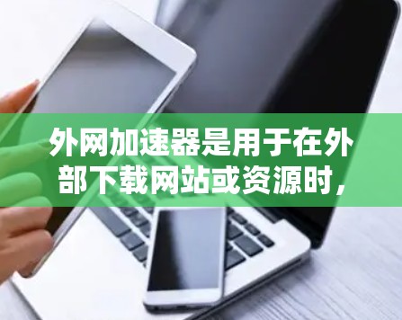 外网加速器是用于在外部下载网站或资源时，提升下载速度的快捷方式。但是，下载过程中可能涉及到外网恶意软件，因此建议使用安全的加速工具