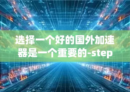 选择一个好的国外加速器是一个重要的-step，尤其是在需要快速流媒体和视频时。以下是一步步的建议，帮助你找到适合自己的加速器