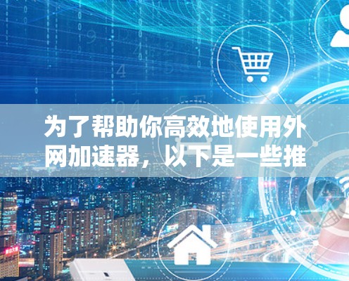 为了帮助你高效地使用外网加速器，以下是一些推荐的工具，结合了专业性和灵活性