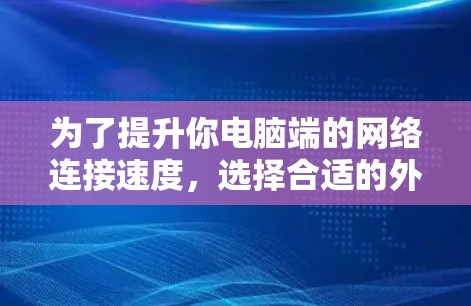 为了提升你电脑端的网络连接速度，选择合适的外网加速器是关键。以下是一步步的指南