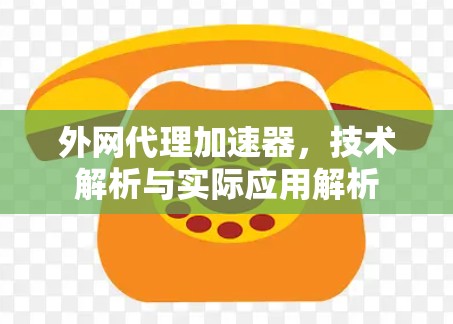 外网代理加速器,技术解析与实际应用解析 外网代理加速器,技术解析与实际应用解析