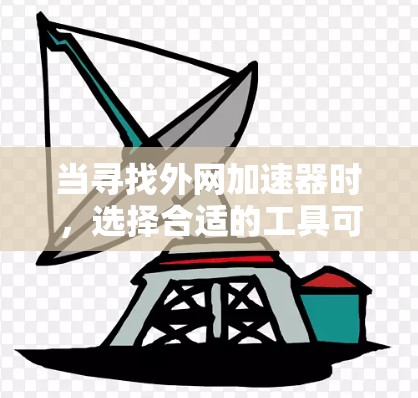 当寻找外网加速器时，选择合适的工具可以提升速度和体验。以下是一些推荐的外网加速器，并根据你的需求进行选择