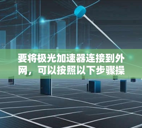 要将极光加速器连接到外网,可以按照以下步骤操作 要将极光加速器连接到外网,可以按照以下步骤操作
