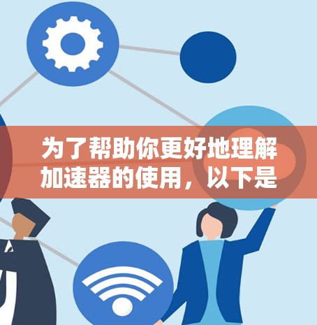 为了帮助你更好地理解加速器的使用，以下是一些分步骤的建议