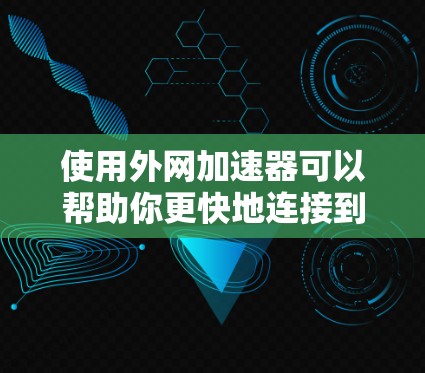 使用外网加速器可以帮助你更快地连接到互联网，减少网络延迟和加载时间。以下是一些推荐的外网加速器，供你选择