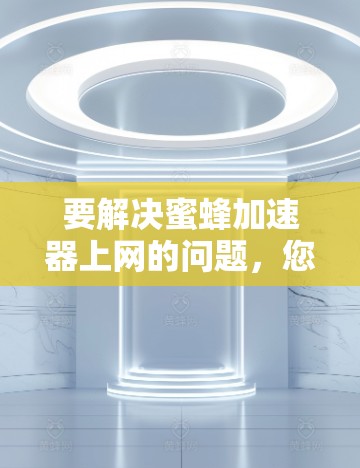 要解决蜜蜂加速器上网的问题,您可以按照以下步骤进行 要解决蜜蜂加速器上网的问题,您可以按照以下步骤进行