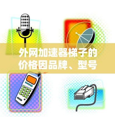 外网加速器梯子的价格因品牌、型号、地区和需求而异。以下是一些常见的价格范围和建议
