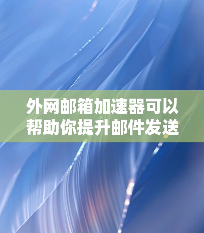 外网邮箱加速器可以帮助你提升邮件发送效率，减少等待时间。以下是一些推荐的外网邮箱加速器工具，供你参考