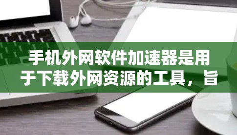 手机外网软件加速器是用于下载外网资源的工具，旨在提高下载效率和体验。以下是对这些工具的详细介绍