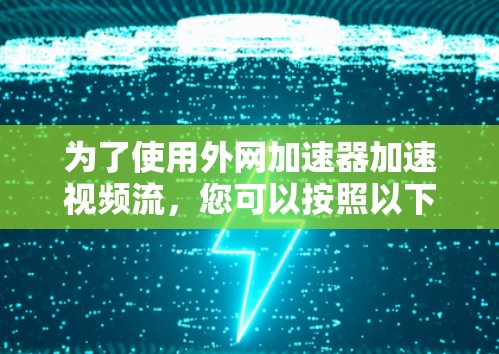为了使用外网加速器加速视频流，您可以按照以下步骤操作