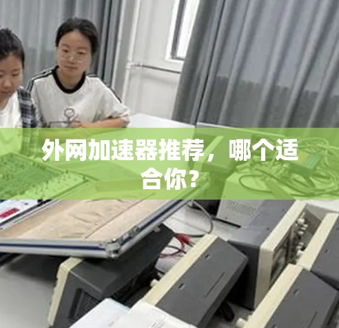 外网加速器推荐，哪个适合你？