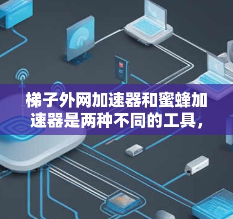 梯子外网加速器和蜜蜂加速器是两种不同的工具，主要用于连接和加速设备，但它们在具体功能和使用方法上存在差异。以下是针对蜜蜂加速器的详细指南