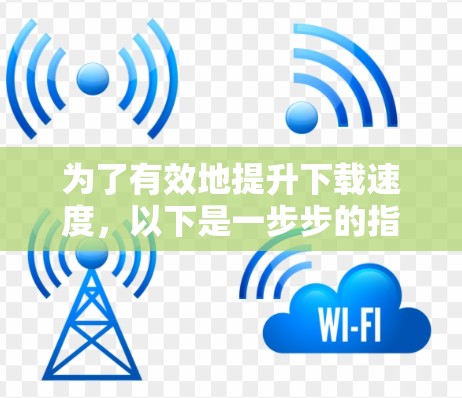 为了有效地提升下载速度，以下是一步步的指南