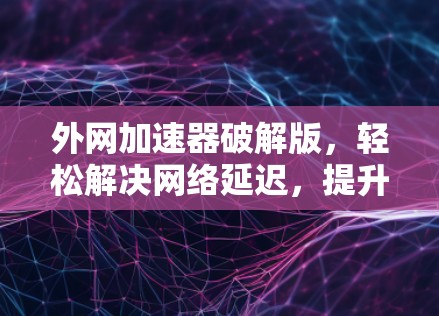 外网加速器破解版，轻松解决网络延迟，提升用户体验