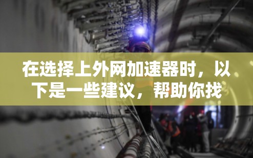 在选择上外网加速器时，以下是一些建议，帮助你找到最适合自己的