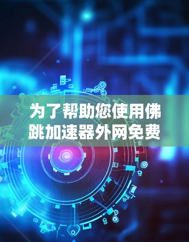 为了帮助您使用佛跳加速器外网免费工具，以下是系统性的解决方案