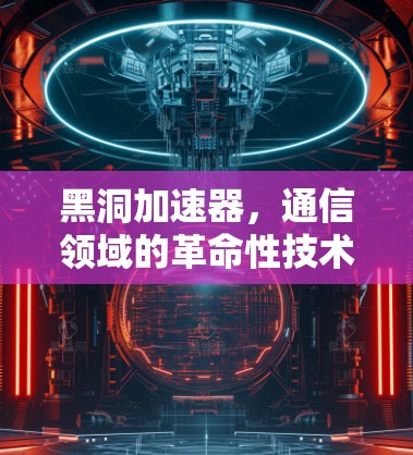 黑洞加速器,通信领域的革命性技术 黑洞加速器,通信领域的革命性技术