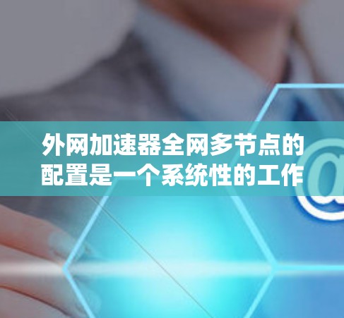 外网加速器全网多节点的配置是一个系统性的工作,以下是详细的步骤指南 外网加速器全网多节点的配置是一个系统性的工作,以下是详细的步骤指南