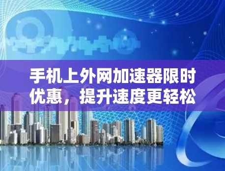手机上外网加速器限时优惠，提升速度更轻松！