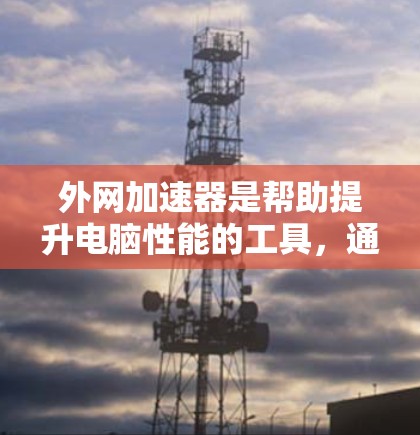 外网加速器是帮助提升电脑性能的工具，通过自动为你提供网络连接，减少延迟。以下是使用外网加速器的详细步骤和建议