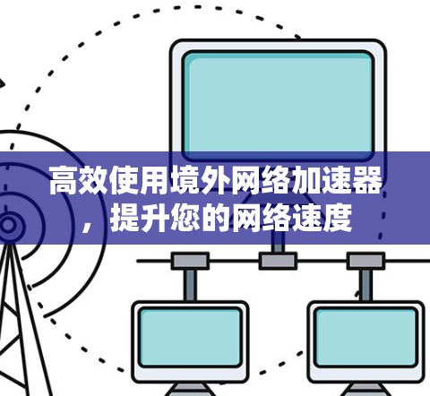 高效使用境外网络加速器，提升您的网络速度