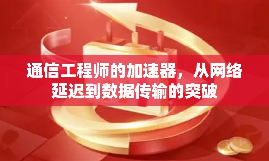 通信工程师的加速器，从网络延迟到数据传输的突破