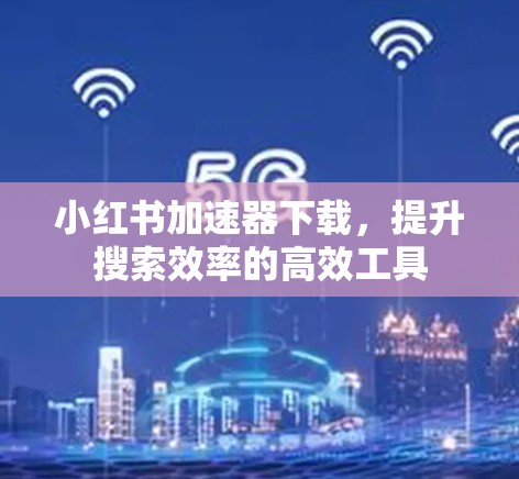 小红书加速器下载，提升搜索效率的高效工具