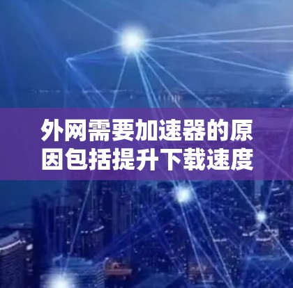 外网需要加速器的原因包括提升下载速度、优化网络体验、技术优化和资源管理。然而，使用加速器时需要综合考虑其局限性和潜在问题，做出最合适的决策。以下是对这一问题的详细总结