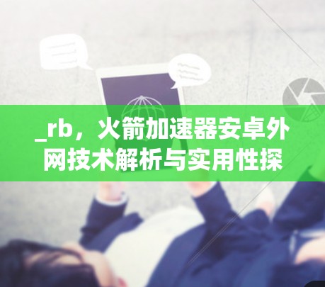 _rb，火箭加速器安卓外网技术解析与实用性探讨