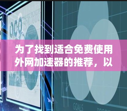 为了找到适合免费使用外网加速器的推荐，以下是一些适合快速访问网站的建议，涵盖了自动加载、自动下载、自动解压和自动解 compression的功能，并且支持中文搜索，安全性和合法性