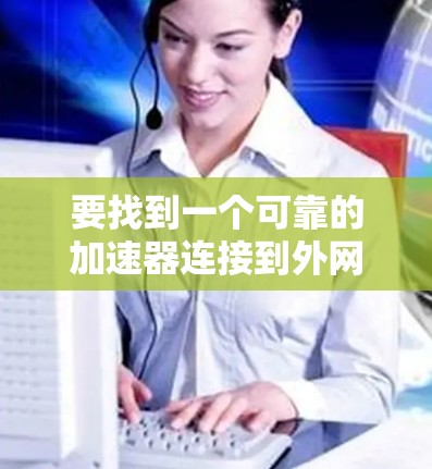 要找到一个可靠的加速器连接到外网,可以按照以下步骤操作 要找到一个可靠的加速器连接到外网,可以按照以下步骤操作