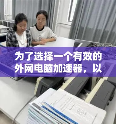 为了选择一个有效的外网电脑加速器，以下是一个有条理的指南，帮助你在加速过程中取得成功