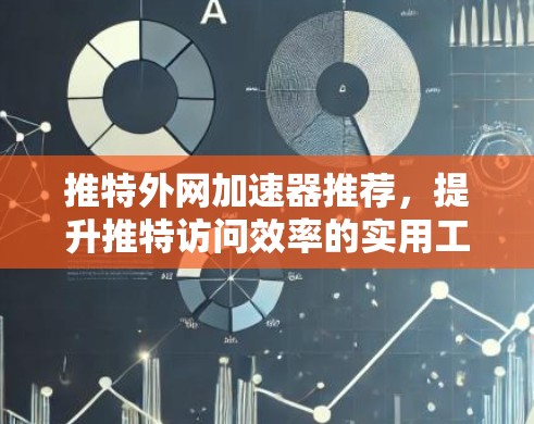 推特外网加速器推荐，提升推特访问效率的实用工具