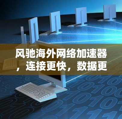 风驰海外网络加速器，连接更快，数据更安全