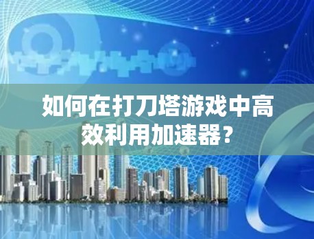 如何在打刀塔游戏中高效利用加速器？