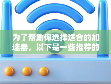 为了帮助你选择适合的加速器，以下是一些推荐的加速器列表，涵盖了多种需求和功能，包括免费和付费版本