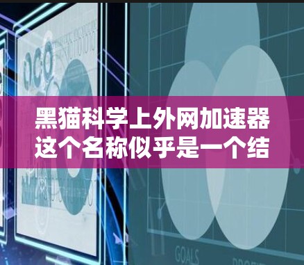 黑猫科学上外网加速器这个名称似乎是一个结合了黑猫和科学、上外网等元素的网络术语，可能是指一种专门用于加速网络数据传输、解决网络速度慢或数据加密等技术工具。以下是一些可能的解释和用途