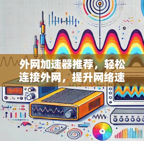 外网加速器推荐，轻松连接外网，提升网络速度