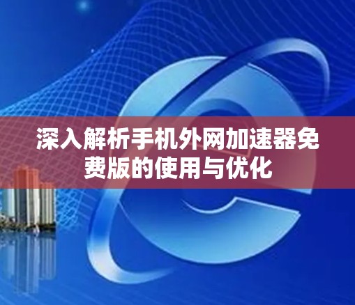 深入解析手机外网加速器免费版的使用与优化