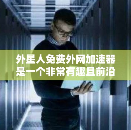 外星人免费外网加速器是一个非常有趣且前沿的概念。虽然我们通常不会想到外星人，但这种尝试在互联网时代确实引起了人们的兴趣。然而，要找到一个真正免费的加速器，可能需要一些考虑