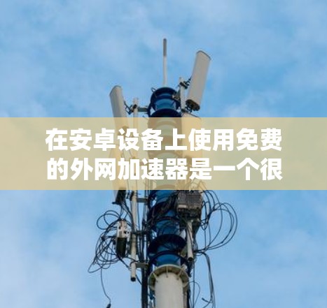 在安卓设备上使用免费的外网加速器是一个很好的选择，可以显著提升网络速度，节省时间。以下是一些常用的免费外网加速器，并提供详细的使用指南