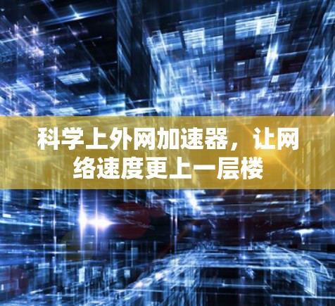 科学上外网加速器，让网络速度更上一层楼