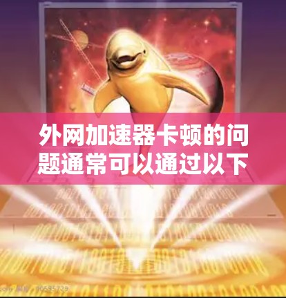 外网加速器卡顿的问题通常可以通过以下步骤解决
