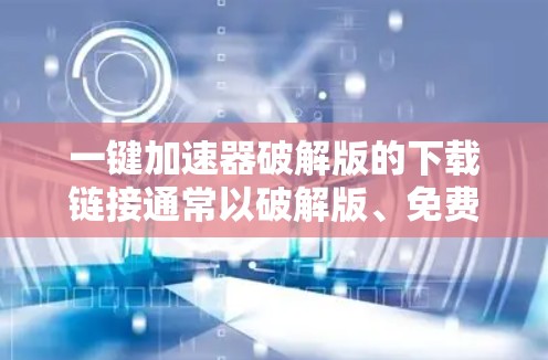 一键加速器破解版的下载链接通常以破解版、免费版或免费破解版开头，但需要注意以下几点
