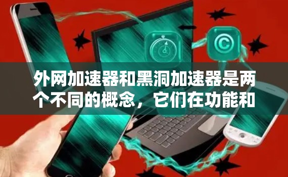 外网加速器和黑洞加速器是两个不同的概念，它们在功能和使用方式上有所不同。以下是对它们的区分和一些实用信息