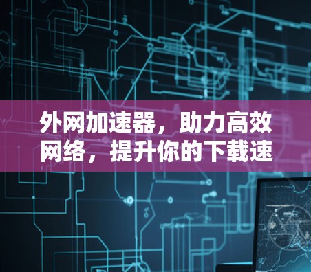 外网加速器，助力高效网络，提升你的下载速度与用户体验