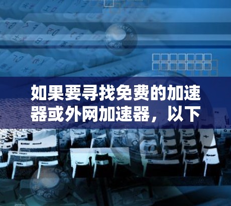 如果要寻找免费的加速器或外网加速器,以下是一些推荐工具的概述 如果要寻找免费的加速器或外网加速器,以下是一些推荐工具的概述