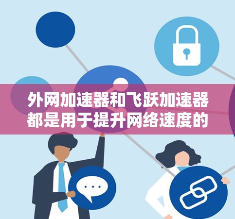 外网加速器和飞跃加速器都是用于提升网络速度的工具，但它们的设计和功能有所不同。以下是关于这两种工具的详细介绍